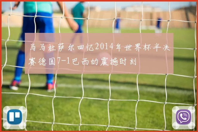 马马杜萨尔回忆2014年世界杯半决赛德国7-1巴西的震撼时刻