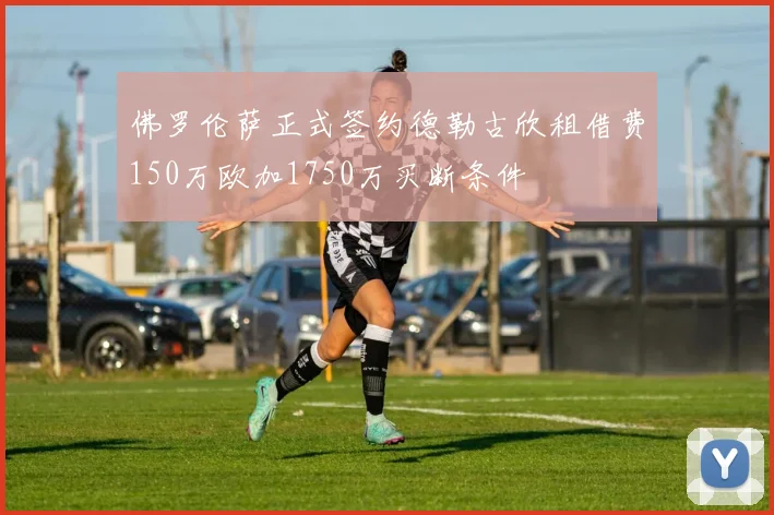 佛罗伦萨正式签约德勒古欣租借费150万欧加1750万买断条件