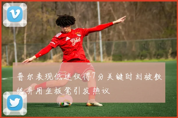 普尔表现低迷仅得7分关键时刻被教练弃用坐板凳引发热议