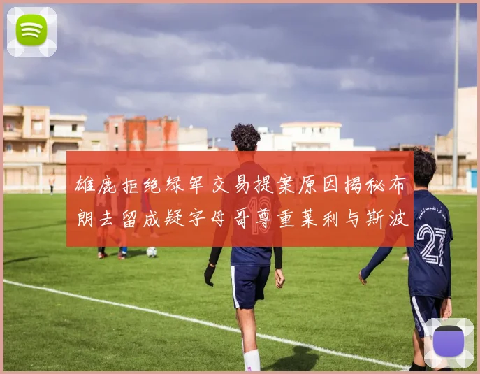 雄鹿拒绝绿军交易提案原因揭秘布朗去留成疑字母哥尊重莱利与斯波教练