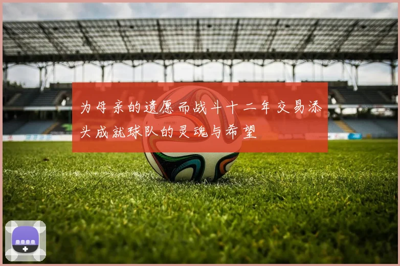 为母亲的遗愿而战斗十二年交易添头成就球队的灵魂与希望