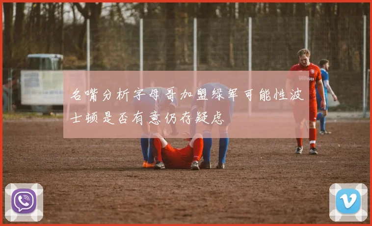 名嘴分析字母哥加盟绿军可能性波士顿是否有意仍存疑虑