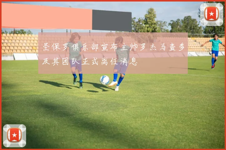 圣保罗俱乐部宣布主帅罗杰马查多及其团队正式离任消息