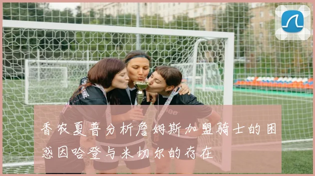 香农夏普分析詹姆斯加盟骑士的困惑因哈登与米切尔的存在