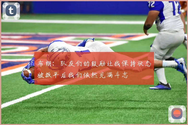 布朗：队友们的鼓励让我保持状态被扳平后我们依然充满斗志