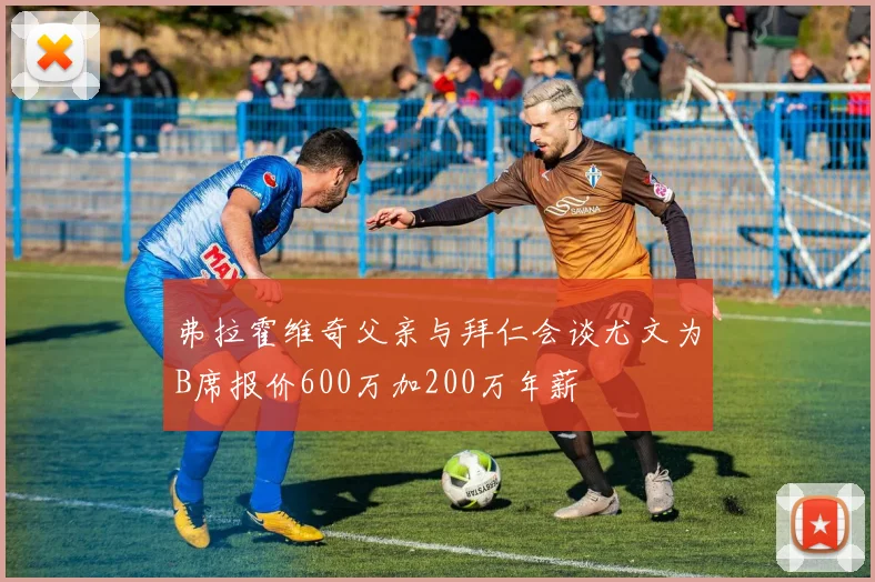 弗拉霍维奇父亲与拜仁会谈尤文为B席报价600万加200万年薪