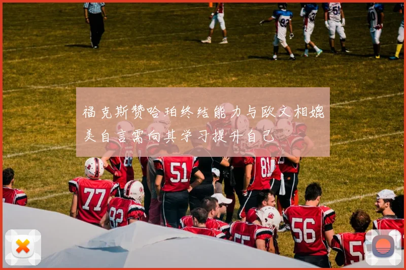 福克斯赞哈珀终结能力与欧文相媲美自言需向其学习提升自己