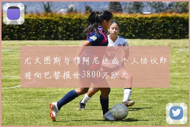 尤文图斯与穆阿尼达成个人协议即将向巴黎报价3800万欧元