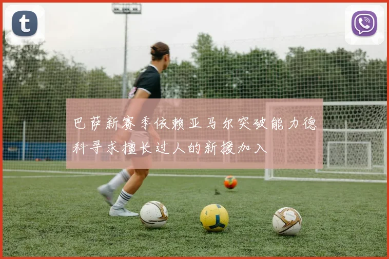 巴萨新赛季依赖亚马尔突破能力德科寻求擅长过人的新援加入