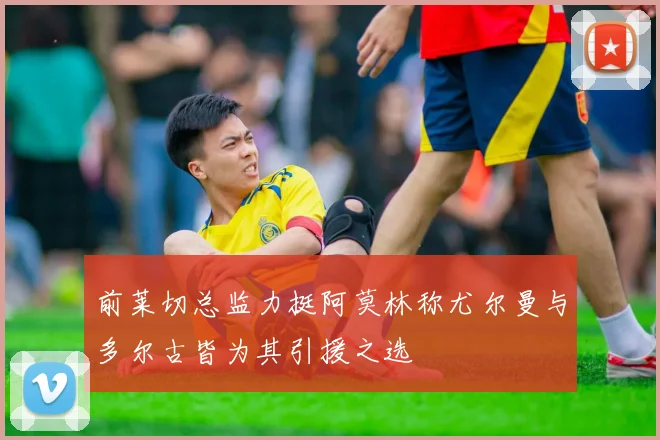 前莱切总监力挺阿莫林称尤尔曼与多尔古皆为其引援之选