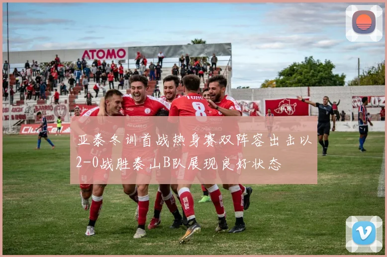 亚泰冬训首战热身赛双阵容出击以2-0战胜泰山B队展现良好状态