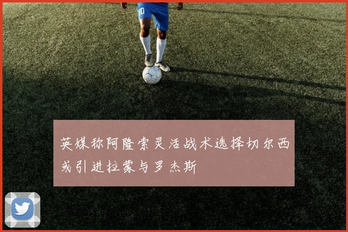 英媒称阿隆索灵活战术选择切尔西或引进拉蒙与罗杰斯