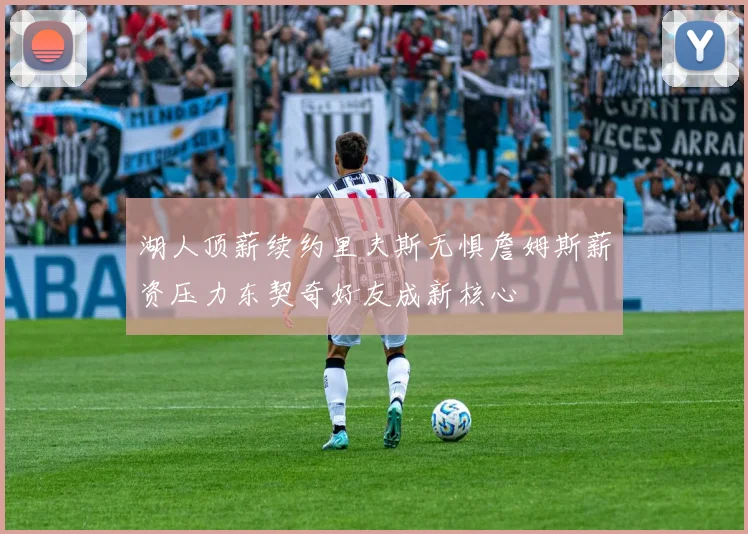 湖人顶薪续约里夫斯无惧詹姆斯薪资压力东契奇好友成新核心