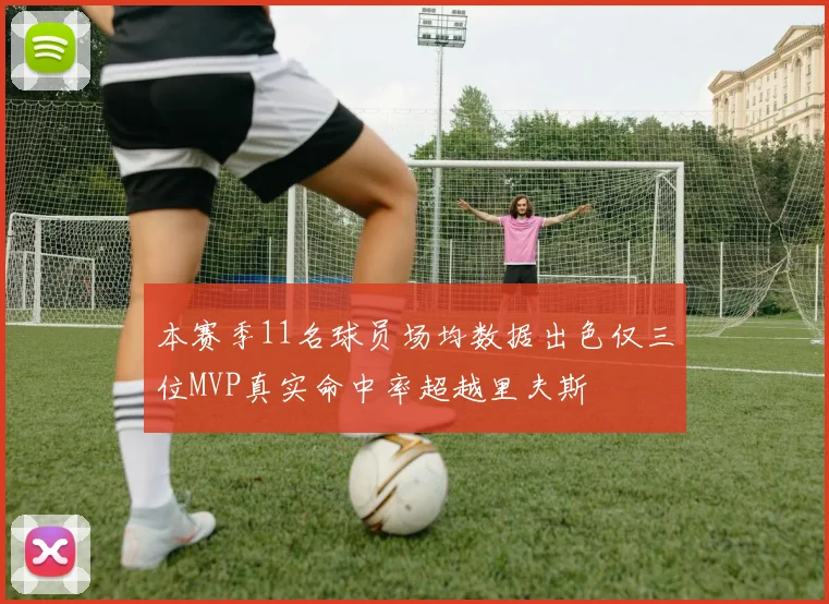 本赛季11名球员场均数据出色仅三位MVP真实命中率超越里夫斯