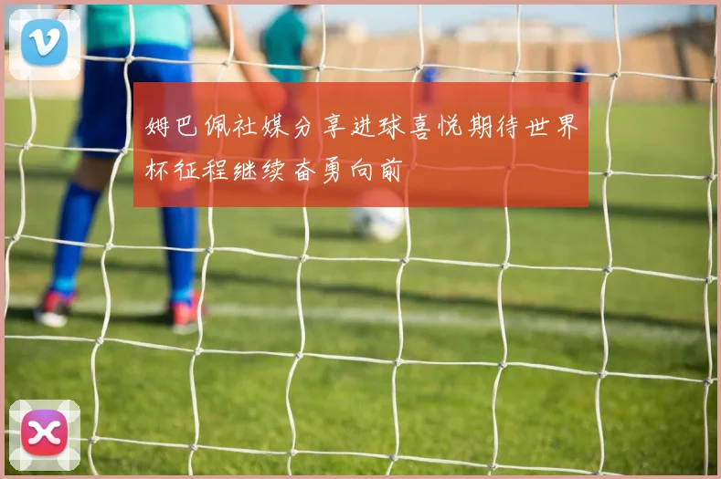 姆巴佩社媒分享进球喜悦期待世界杯征程继续奋勇向前