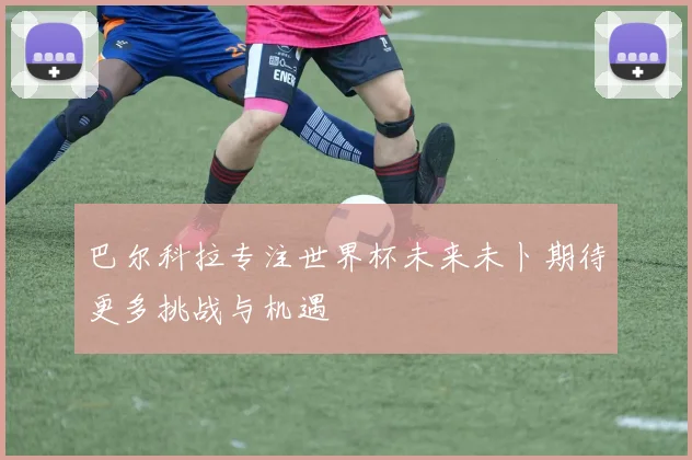 巴尔科拉专注世界杯未来未卜期待更多挑战与机遇