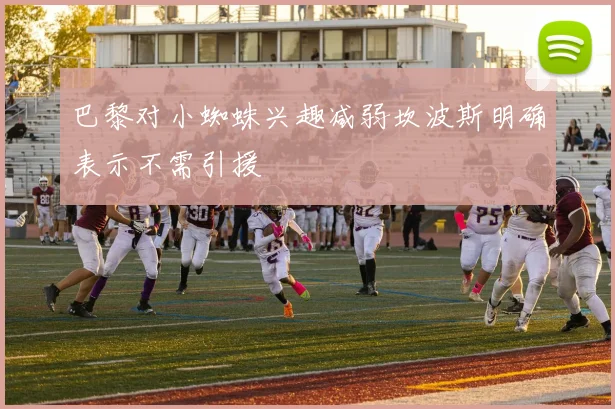 巴黎对小蜘蛛兴趣减弱坎波斯明确表示不需引援