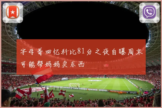 字母哥回忆科比81分之夜自曝周末可能帮妈妈卖东西