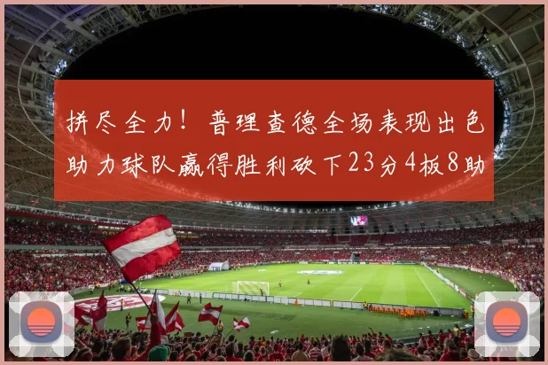 拼尽全力！普理查德全场表现出色助力球队赢得胜利砍下23分4板8助2断三分命中率高达43