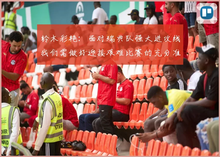 铃木彩艳：面对瑞典队强大进攻线我们需做好迎接艰难比赛的充分准备