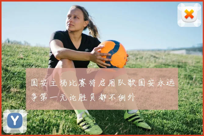 国安主场比赛将启用队歌国安永远争第一无论胜负都不例外