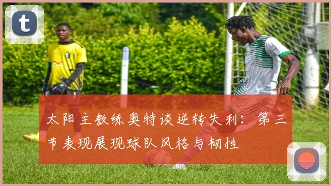 太阳主教练奥特谈逆转失利：第三节表现展现球队风格与韧性