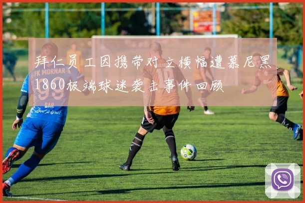 拜仁员工因携带对立横幅遭慕尼黑1860极端球迷袭击事件回顾