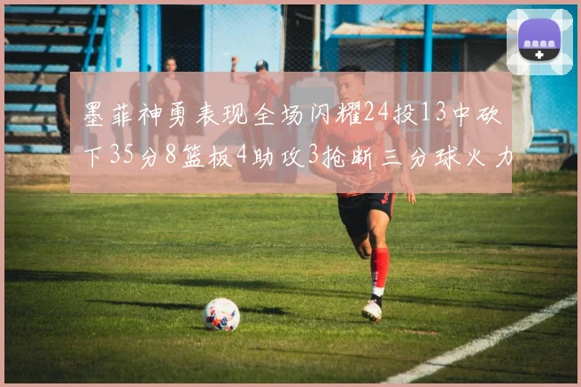 墨菲神勇表现全场闪耀24投13中砍下35分8篮板4助攻3抢断三分球火力全开