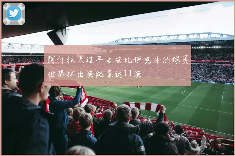 阿什拉夫追平吉安比伊克非洲球员世界杯出场纪录达11场