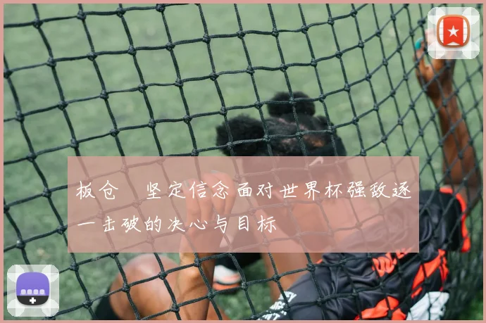 板仓滉坚定信念面对世界杯强敌逐一击破的决心与目标